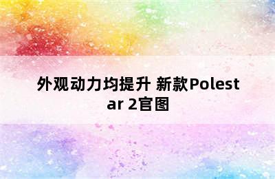 外观动力均提升 新款Polestar 2官图